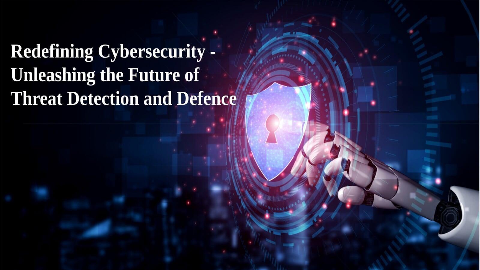 Redefining Cybersecurity - Unleashing the Future of Threat Detection and Defence